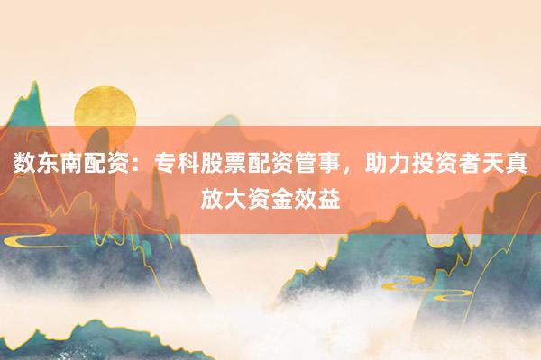 数东南配资：专科股票配资管事，助力投资者天真放大资金效益