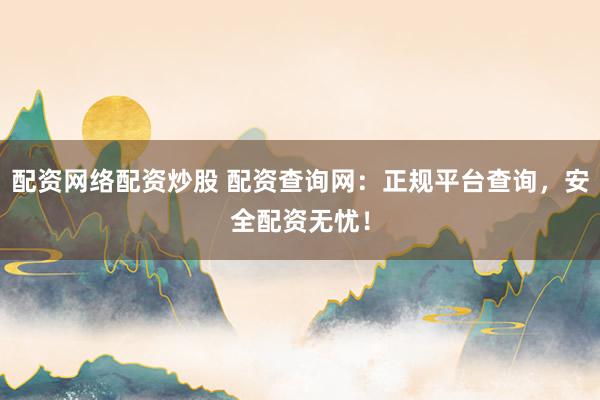 配资网络配资炒股 配资查询网：正规平台查询，安全配资无忧！