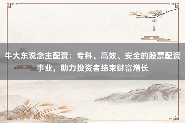 牛大东说念主配资：专科、高效、安全的股票配资事业，助力投资者结束财富增长