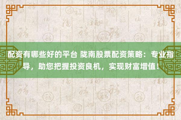 配资有哪些好的平台 陇南股票配资策略：专业指导，助您把握投资良机，实现财富增值！
