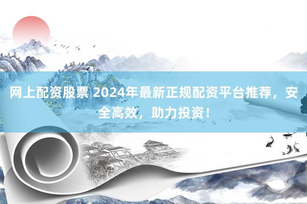 网上配资股票 2024年最新正规配资平台推荐，安全高效，助力投资！