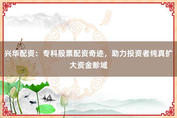 兴华配资：专科股票配资奇迹，助力投资者纯真扩大资金畛域