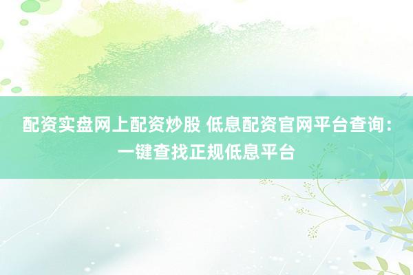 配资实盘网上配资炒股 低息配资官网平台查询：一键查找正规低息平台