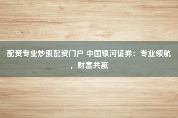 配资专业炒股配资门户 中国银河证券：专业领航，财富共赢