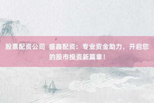 股票配资公司  盛鑫配资：专业资金助力，开启您的股市投资新篇章！