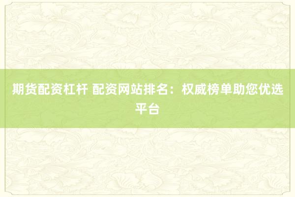 期货配资杠杆 配资网站排名：权威榜单助您优选平台