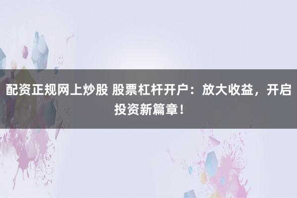 配资正规网上炒股 股票杠杆开户：放大收益，开启投资新篇章！