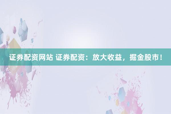 证券配资网站 证券配资：放大收益，掘金股市！