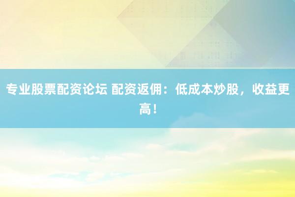 专业股票配资论坛 配资返佣：低成本炒股，收益更高！
