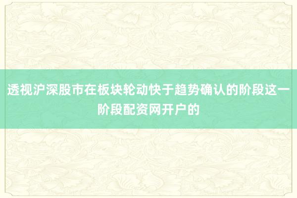 透视沪深股市在板块轮动快于趋势确认的阶段这一阶段配资网开户的