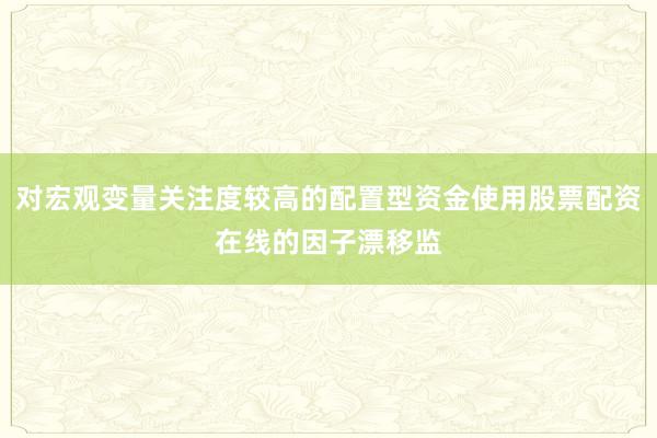 对宏观变量关注度较高的配置型资金使用股票配资在线的因子漂移监