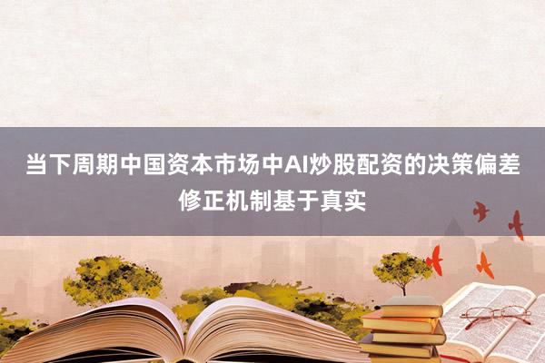 当下周期中国资本市场中AI炒股配资的决策偏差修正机制基于真实