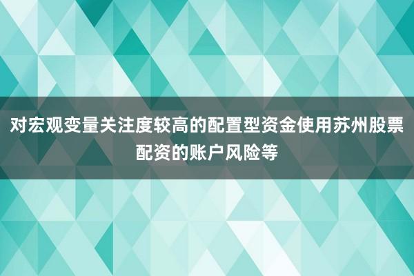 对宏观变量关注度较高的配置型资金使用苏州股票配资的账户风险等