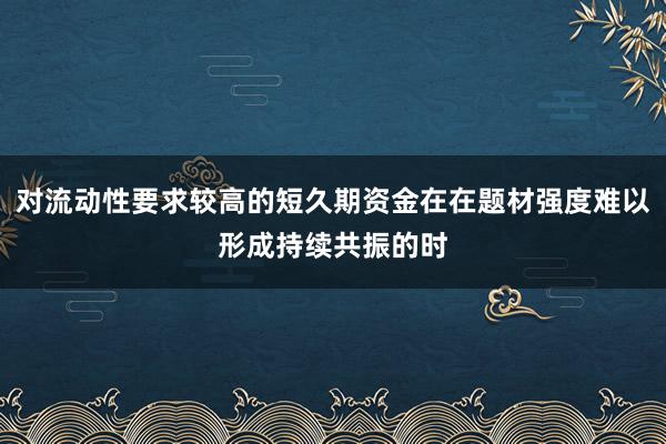 对流动性要求较高的短久期资金在在题材强度难以形成持续共振的时