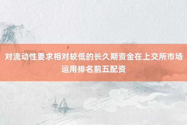 对流动性要求相对较低的长久期资金在上交所市场运用排名前五配资