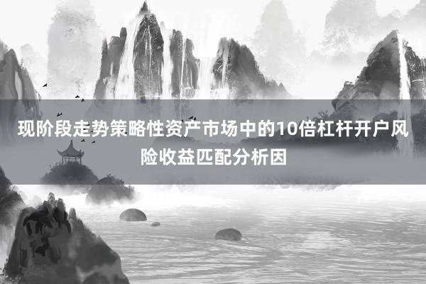 现阶段走势策略性资产市场中的10倍杠杆开户风险收益匹配分析因