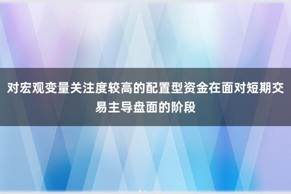 对宏观变量关注度较高的配置型资金在面对短期交易主导盘面的阶段