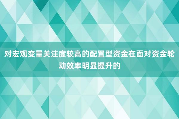 对宏观变量关注度较高的配置型资金在面对资金轮动效率明显提升的