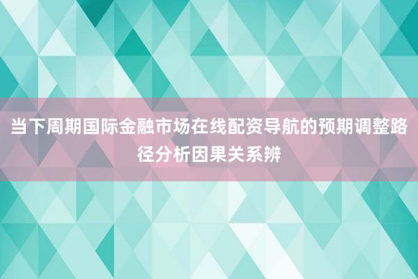 当下周期国际金融市场在线配资导航的预期调整路径分析因果关系辨
