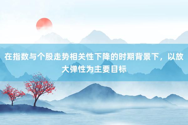 在指数与个股走势相关性下降的时期背景下，以放大弹性为主要目标