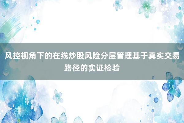风控视角下的在线炒股风险分层管理基于真实交易路径的实证检验