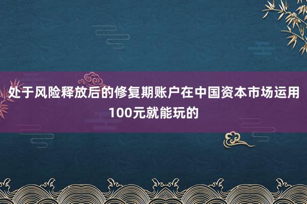 处于风险释放后的修复期账户在中国资本市场运用100元就能玩的