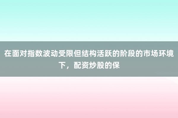 在面对指数波动受限但结构活跃的阶段的市场环境下，配资炒股的保