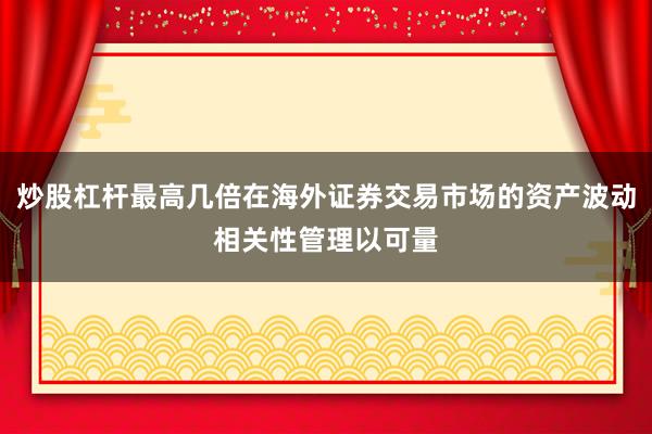 炒股杠杆最高几倍在海外证券交易市场的资产波动相关性管理以可量