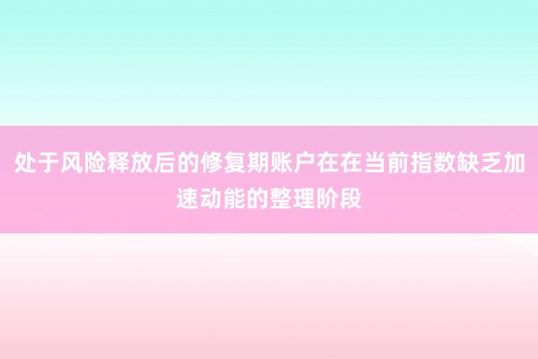 处于风险释放后的修复期账户在在当前指数缺乏加速动能的整理阶段