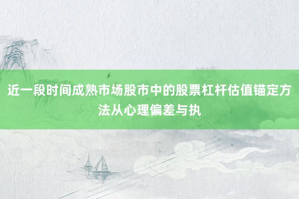 近一段时间成熟市场股市中的股票杠杆估值锚定方法从心理偏差与执