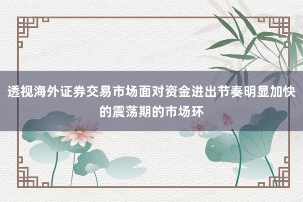 透视海外证券交易市场面对资金进出节奏明显加快的震荡期的市场环