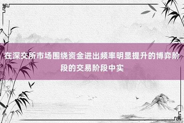 在深交所市场围绕资金进出频率明显提升的博弈阶段的交易阶段中实