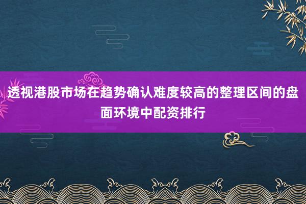 透视港股市场在趋势确认难度较高的整理区间的盘面环境中配资排行