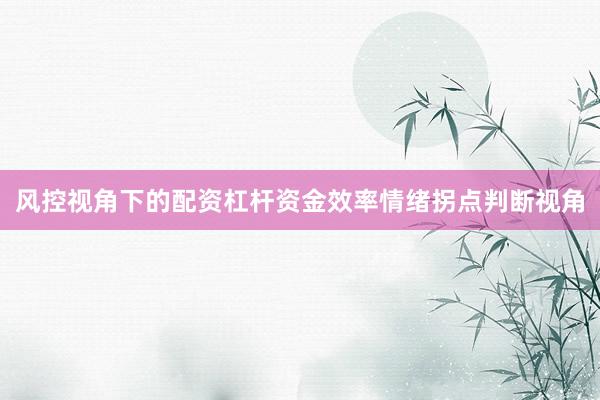 风控视角下的配资杠杆资金效率情绪拐点判断视角