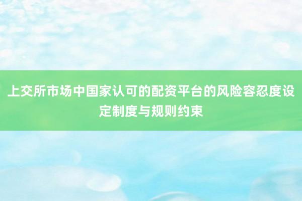 上交所市场中国家认可的配资平台的风险容忍度设定制度与规则约束
