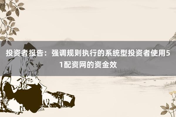 投资者报告：强调规则执行的系统型投资者使用51配资网的资金效