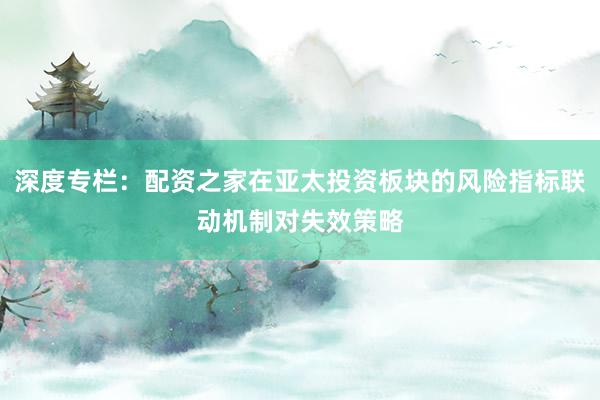 深度专栏：配资之家在亚太投资板块的风险指标联动机制对失效策略