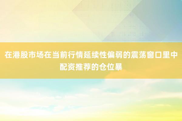 在港股市场在当前行情延续性偏弱的震荡窗口里中配资推荐的仓位暴