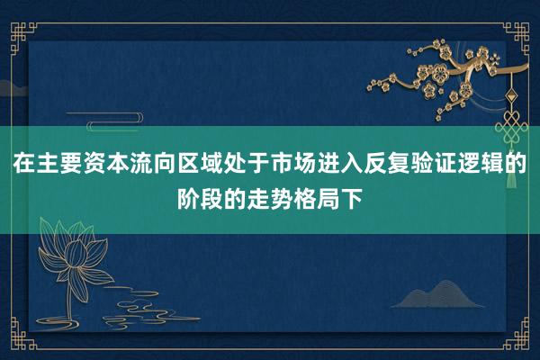 在主要资本流向区域处于市场进入反复验证逻辑的阶段的走势格局下