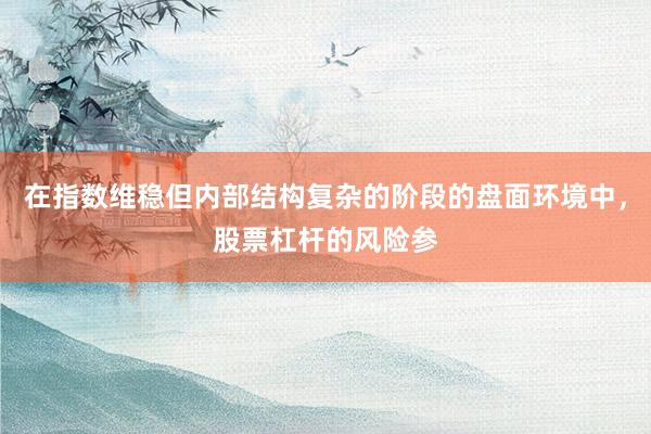 在指数维稳但内部结构复杂的阶段的盘面环境中，股票杠杆的风险参