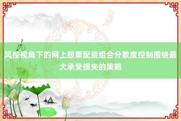 风控视角下的网上股票配资组合分散度控制围绕最大承受损失的策略